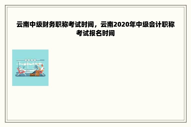 云南中级财务职称考试时间，云南2020年中级会计职称考试报名时间