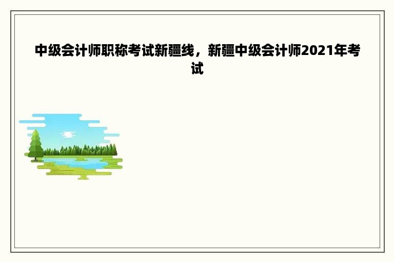 中级会计师职称考试新疆线，新疆中级会计师2021年考试