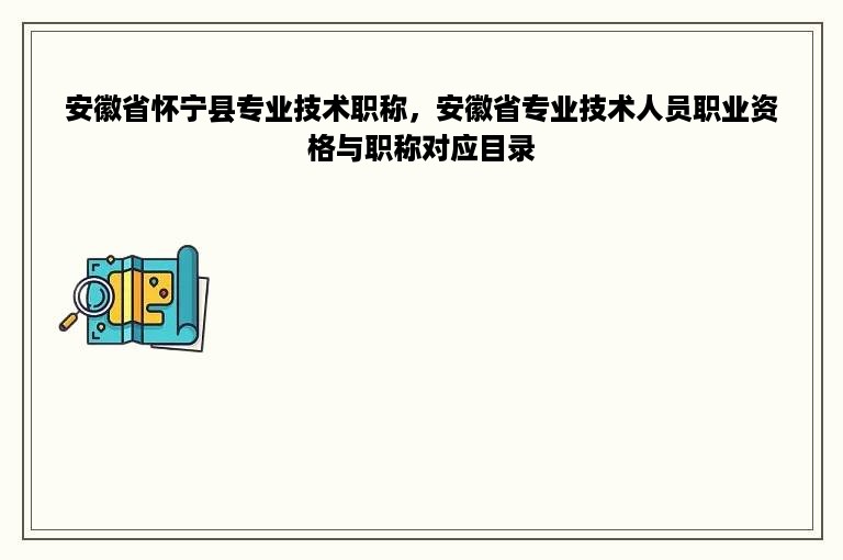 安徽省怀宁县专业技术职称，安徽省专业技术人员职业资格与职称对应目录