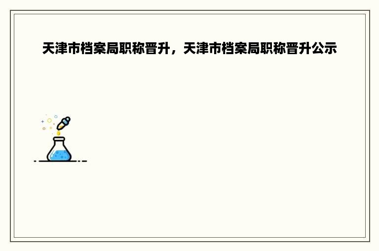 天津市档案局职称晋升，天津市档案局职称晋升公示