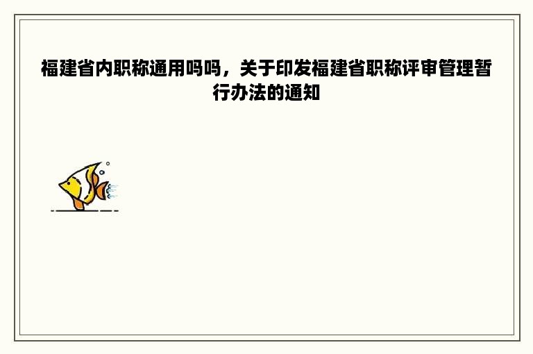 福建省内职称通用吗吗，关于印发福建省职称评审管理暂行办法的通知