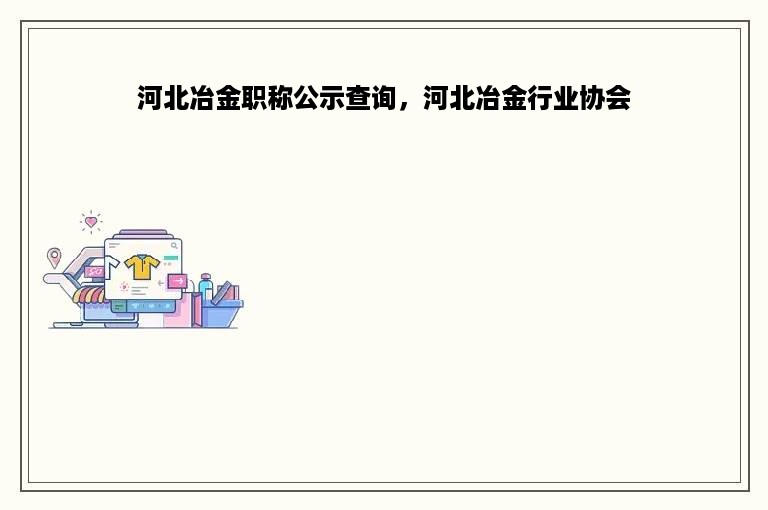 河北冶金职称公示查询，河北冶金行业协会