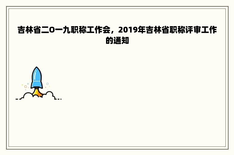 吉林省二O一九职称工作会，2019年吉林省职称评审工作的通知