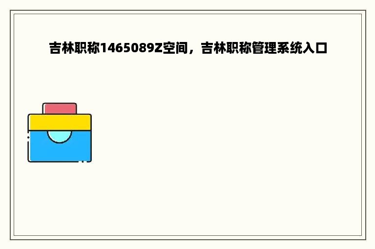 吉林职称1465089Z空间，吉林职称管理系统入口