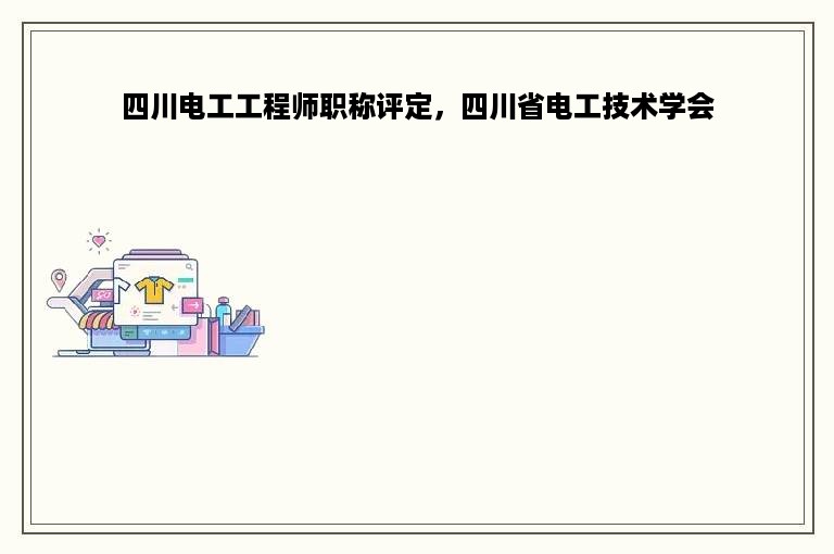 四川电工工程师职称评定，四川省电工技术学会