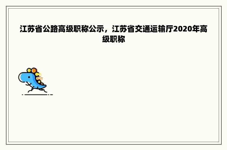 江苏省公路高级职称公示，江苏省交通运输厅2020年高级职称