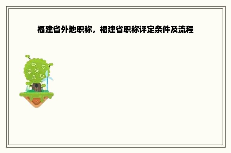 福建省外地职称，福建省职称评定条件及流程