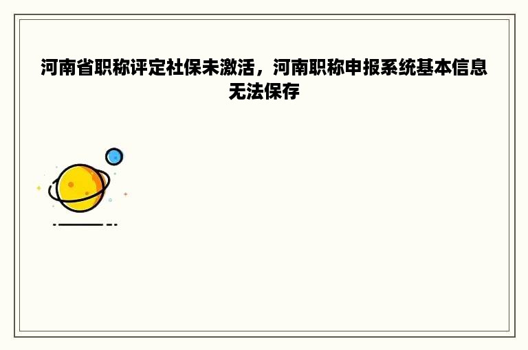 河南省职称评定社保未激活，河南职称申报系统基本信息无法保存