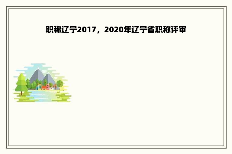 职称辽宁2017，2020年辽宁省职称评审