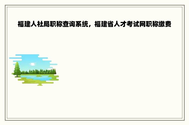 福建人社局职称查询系统，福建省人才考试网职称缴费