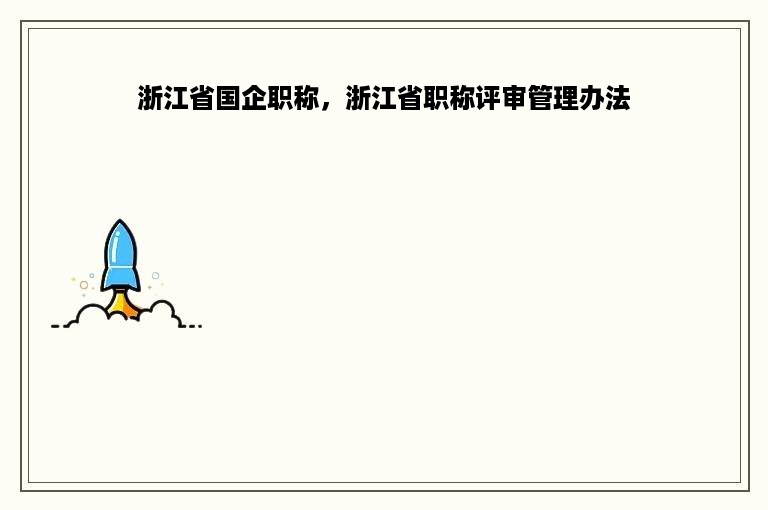 浙江省国企职称，浙江省职称评审管理办法