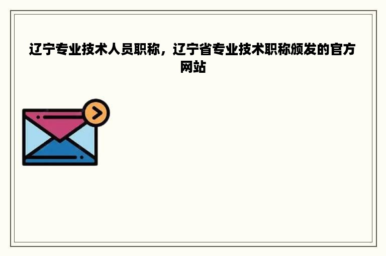 辽宁专业技术人员职称，辽宁省专业技术职称颁发的官方网站