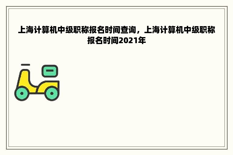 上海计算机中级职称报名时间查询，上海计算机中级职称报名时间2021年