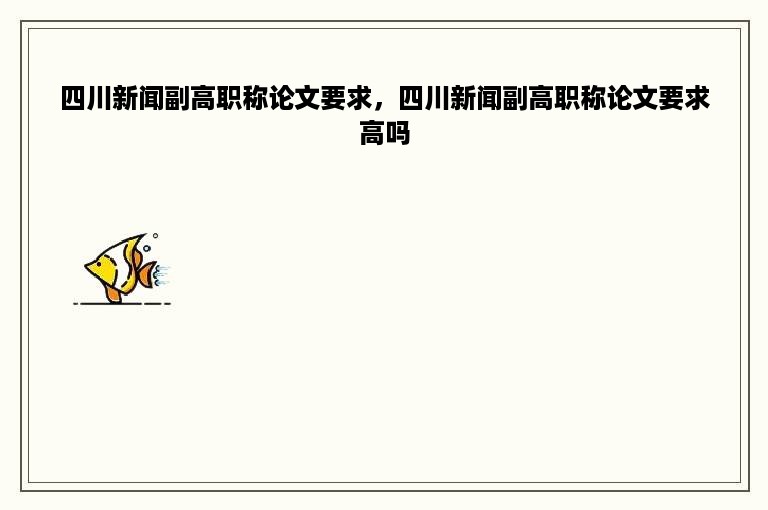 四川新闻副高职称论文要求，四川新闻副高职称论文要求高吗