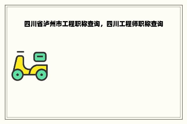 四川省泸州市工程职称查询，四川工程师职称查询