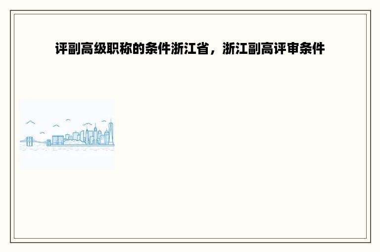 评副高级职称的条件浙江省，浙江副高评审条件