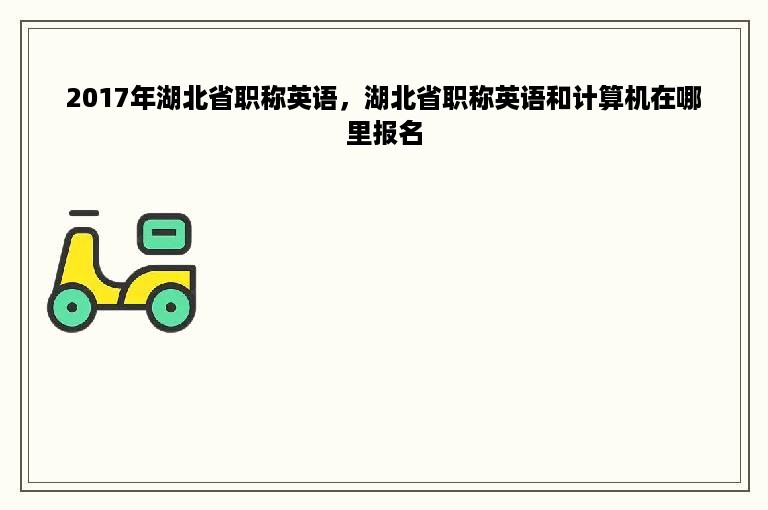 2017年湖北省职称英语，湖北省职称英语和计算机在哪里报名