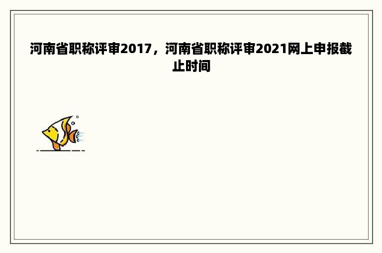 河南省职称评审2017，河南省职称评审2021网上申报截止时间