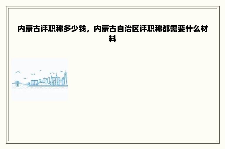 内蒙古评职称多少钱，内蒙古自治区评职称都需要什么材料