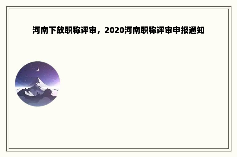 河南下放职称评审，2020河南职称评审申报通知