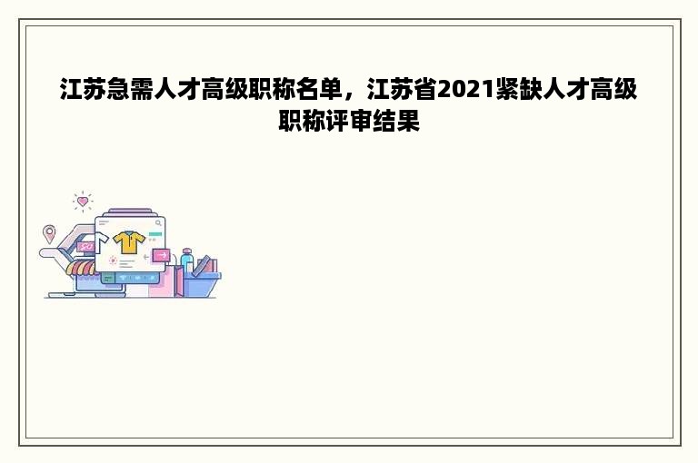 江苏急需人才高级职称名单，江苏省2021紧缺人才高级职称评审结果