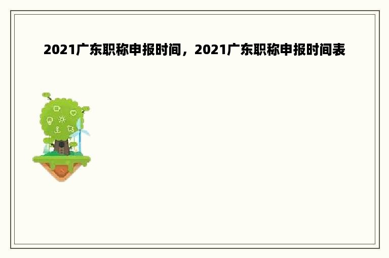 2021广东职称申报时间，2021广东职称申报时间表