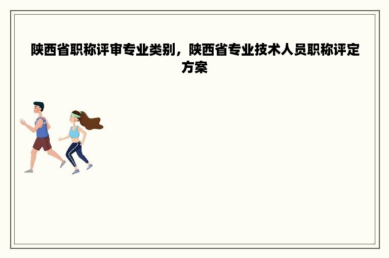 陕西省职称评审专业类别，陕西省专业技术人员职称评定方案