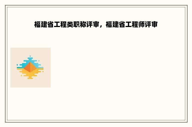 福建省工程类职称评审，福建省工程师评审