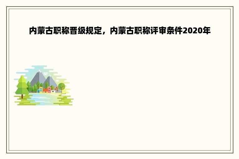 内蒙古职称晋级规定，内蒙古职称评审条件2020年