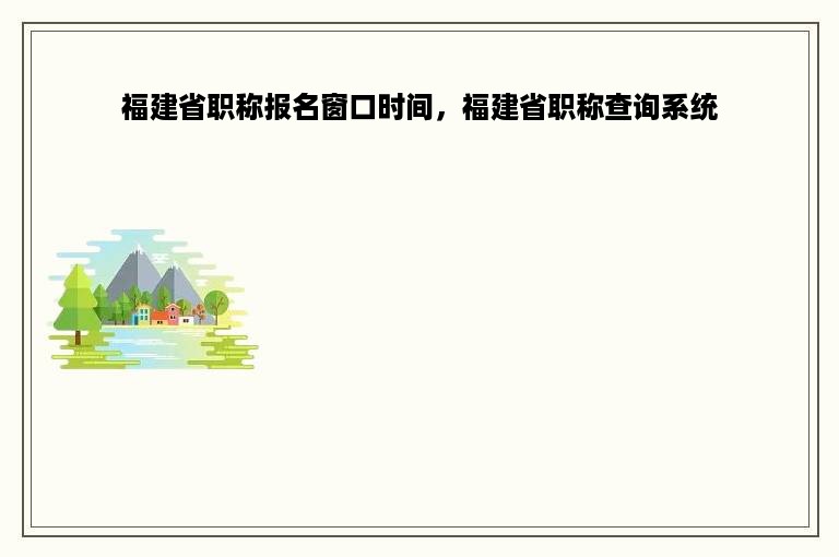 福建省职称报名窗口时间，福建省职称查询系统