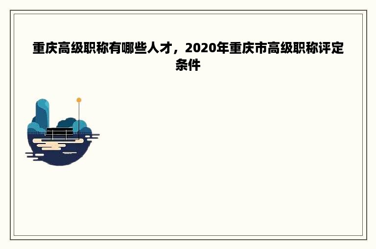 重庆高级职称有哪些人才，2020年重庆市高级职称评定条件