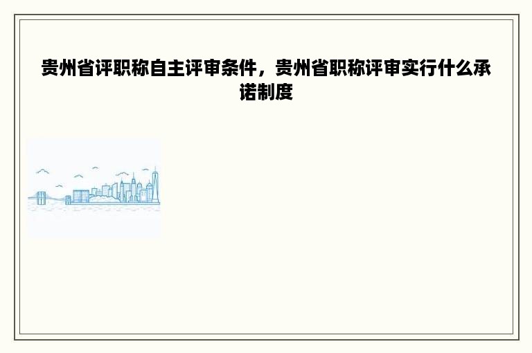 贵州省评职称自主评审条件，贵州省职称评审实行什么承诺制度