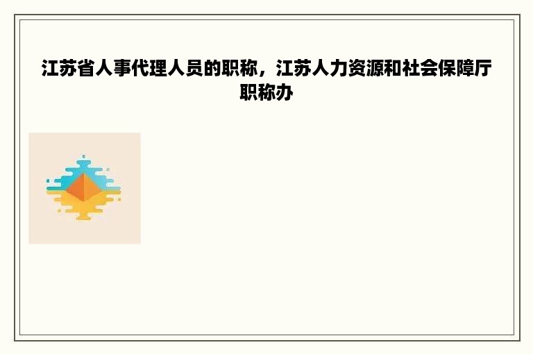 江苏省人事代理人员的职称，江苏人力资源和社会保障厅职称办