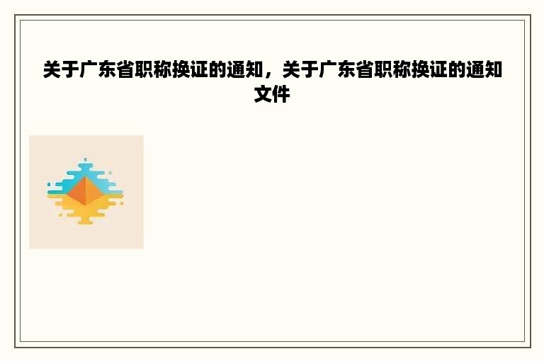 关于广东省职称换证的通知，关于广东省职称换证的通知文件