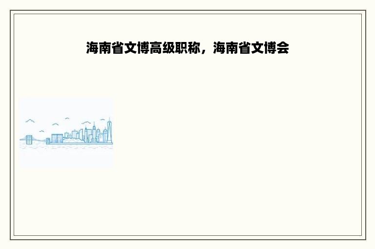 海南省文博高级职称，海南省文博会