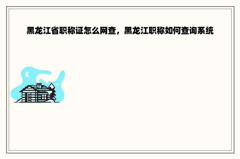 黑龙江省职称证怎么网查，黑龙江职称如何查询系统