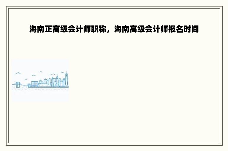 海南正高级会计师职称，海南高级会计师报名时间