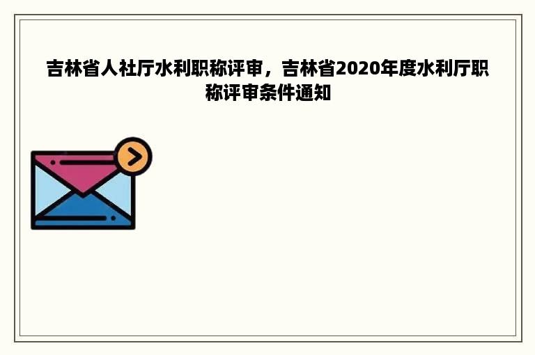 吉林省人社厅水利职称评审，吉林省2020年度水利厅职称评审条件通知