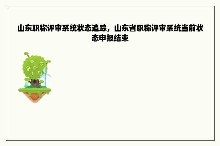 山东职称评审系统状态追踪，山东省职称评审系统当前状态申报结束