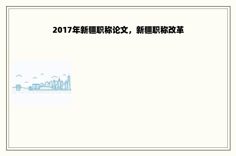 2017年新疆职称论文，新疆职称改革