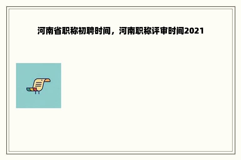 河南省职称初聘时间，河南职称评审时间2021