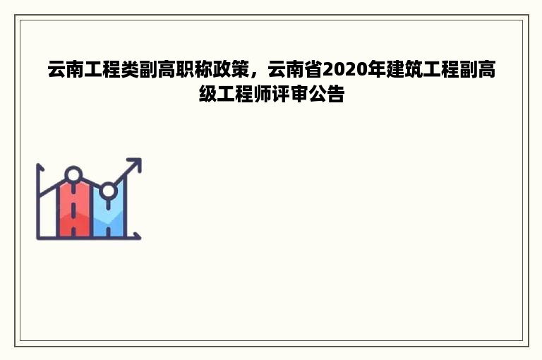 云南工程类副高职称政策，云南省2020年建筑工程副高级工程师评审公告