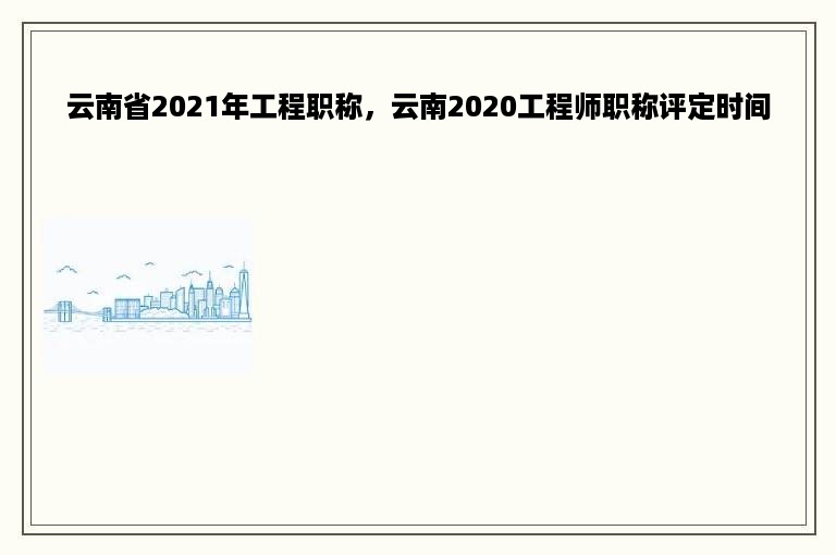 云南省2021年工程职称，云南2020工程师职称评定时间