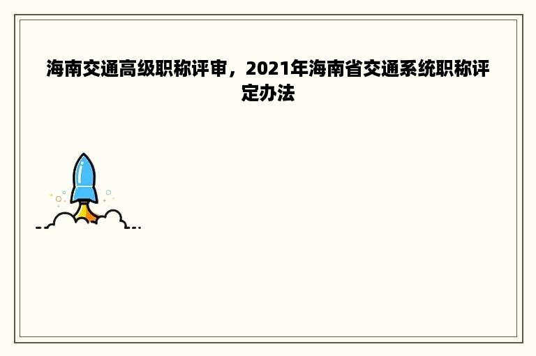 海南交通高级职称评审，2021年海南省交通系统职称评定办法