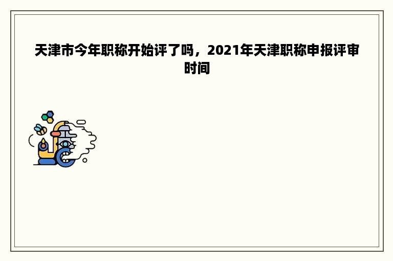 天津市今年职称开始评了吗，2021年天津职称申报评审时间