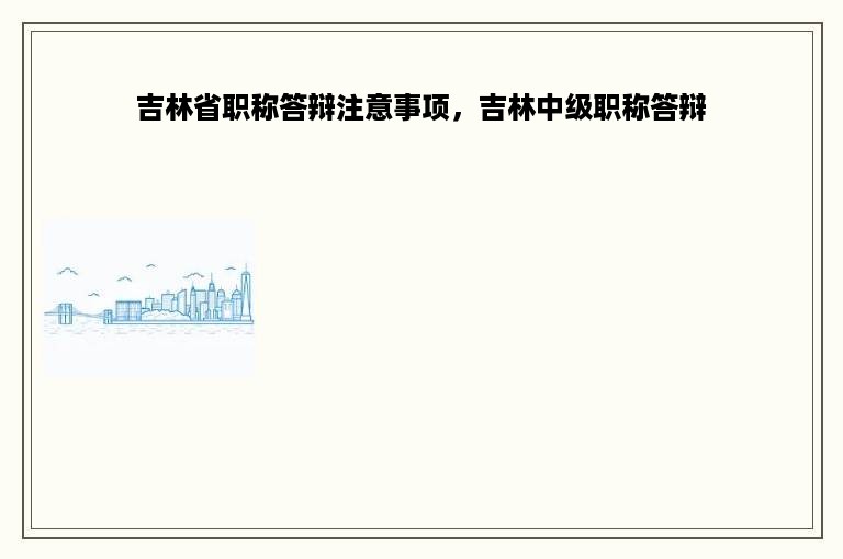 吉林省职称答辩注意事项，吉林中级职称答辩