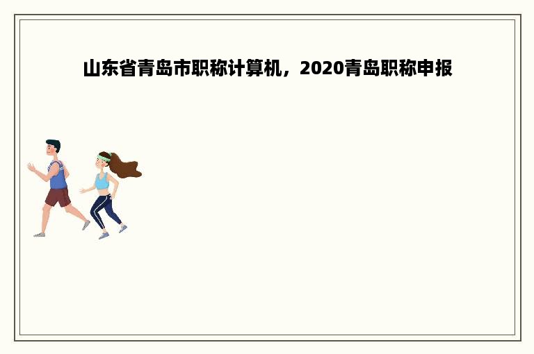 山东省青岛市职称计算机，2020青岛职称申报