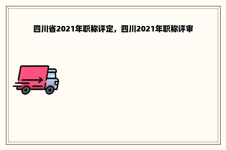 四川省2021年职称评定，四川2021年职称评审