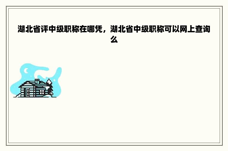 湖北省评中级职称在哪凭，湖北省中级职称可以网上查询么