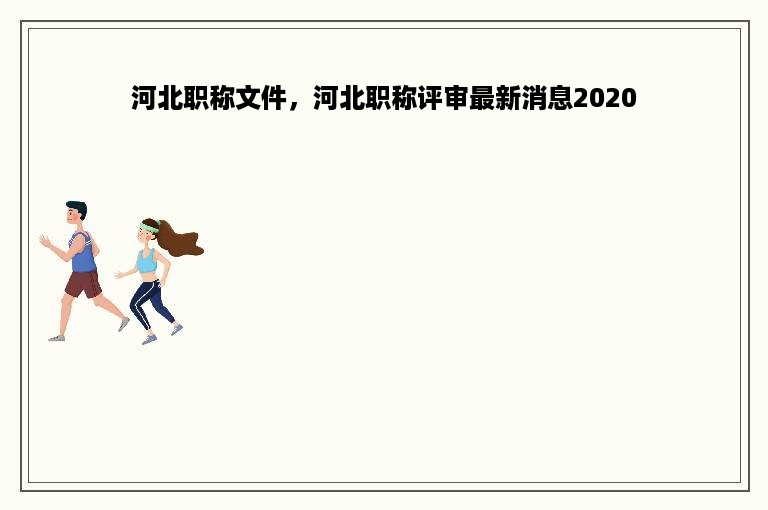 河北职称文件，河北职称评审最新消息2020